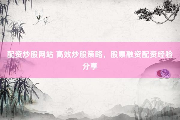 配资炒股网站 高效炒股策略，股票融资配资经验分享