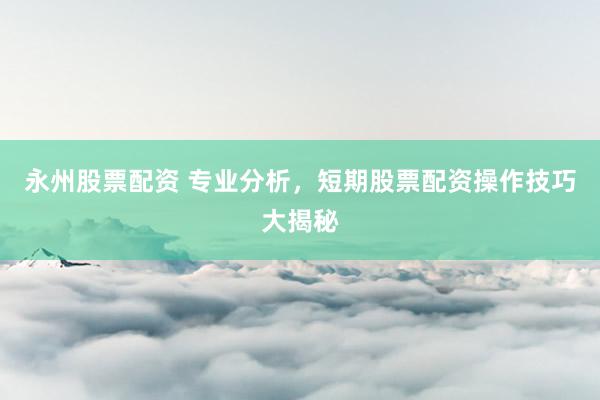 永州股票配资 专业分析，短期股票配资操作技巧大揭秘