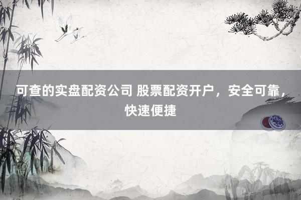 可查的实盘配资公司 股票配资开户，安全可靠，快速便捷