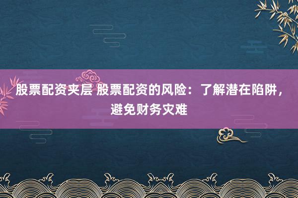 股票配资夹层 股票配资的风险：了解潜在陷阱，避免财务灾难