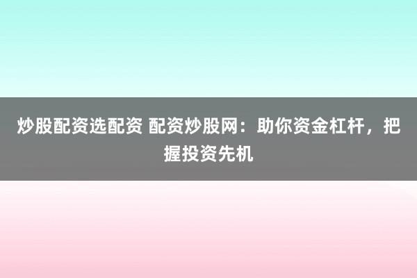 炒股配资选配资 配资炒股网：助你资金杠杆，把握投资先机