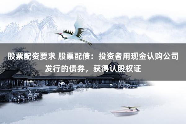 股票配资要求 股票配债：投资者用现金认购公司发行的债券，获得认股权证