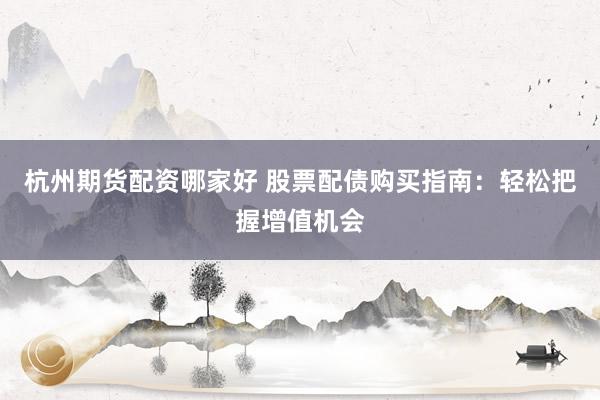 杭州期货配资哪家好 股票配债购买指南：轻松把握增值机会