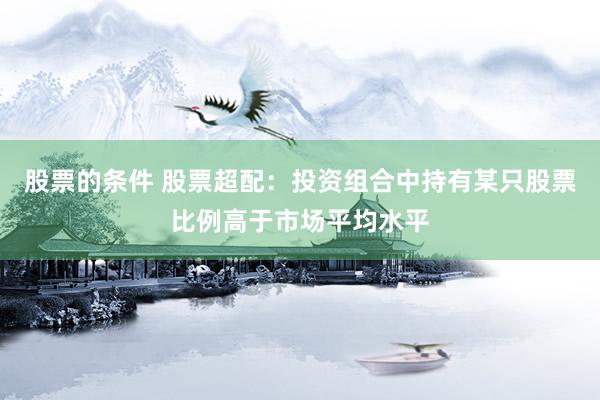 股票的条件 股票超配：投资组合中持有某只股票比例高于市场平均水平