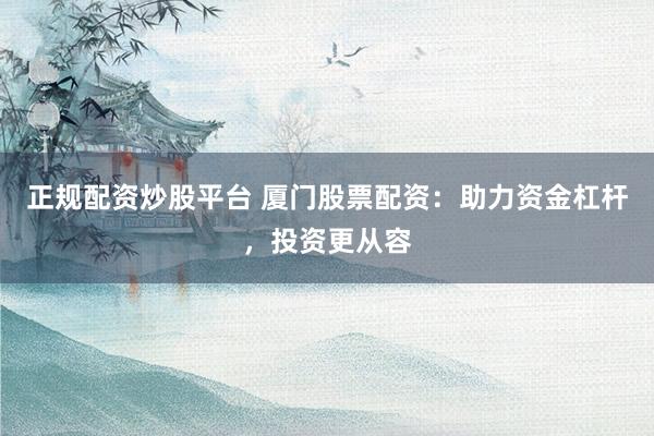正规配资炒股平台 厦门股票配资：助力资金杠杆，投资更从容