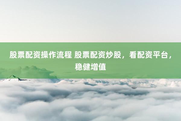 股票配资操作流程 股票配资炒股，看配资平台，稳健增值