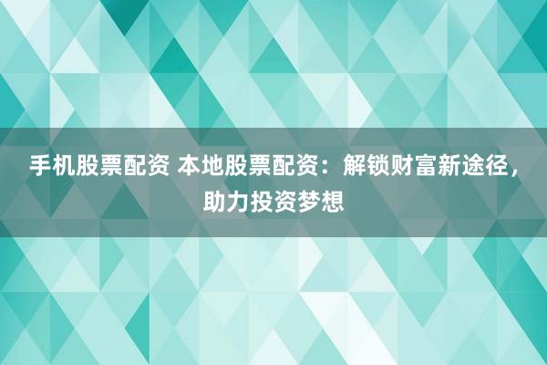 手机股票配资 本地股票配资：解锁财富新途径，助力投资梦想