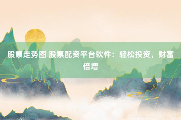 股票走势图 股票配资平台软件：轻松投资，财富倍增