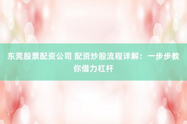 东莞股票配资公司 配资炒股流程详解：一步步教你借力杠杆