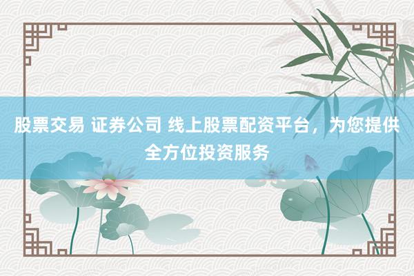 股票交易 证券公司 线上股票配资平台，为您提供全方位投资服务