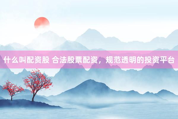 什么叫配资股 合法股票配资，规范透明的投资平台