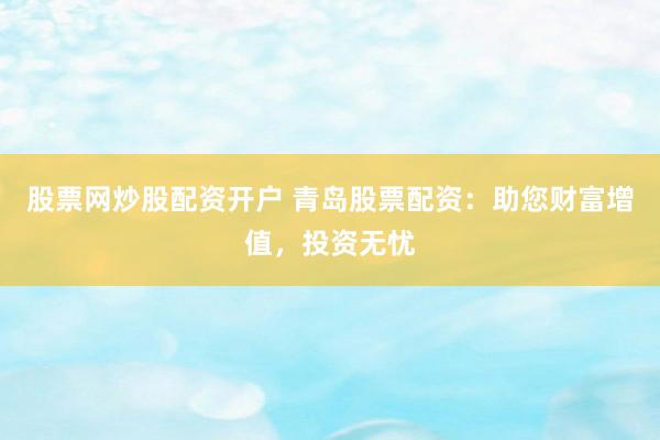 股票网炒股配资开户 青岛股票配资：助您财富增值，投资无忧