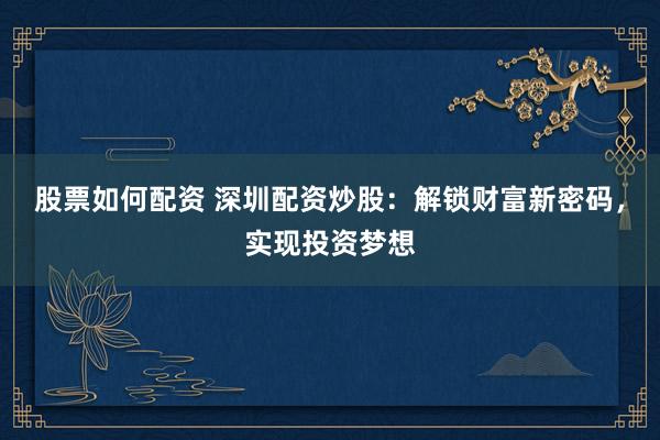 股票如何配资 深圳配资炒股：解锁财富新密码，实现投资梦想