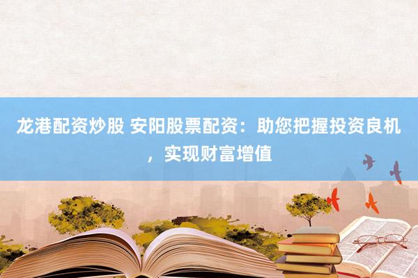 龙港配资炒股 安阳股票配资：助您把握投资良机，实现财富增值