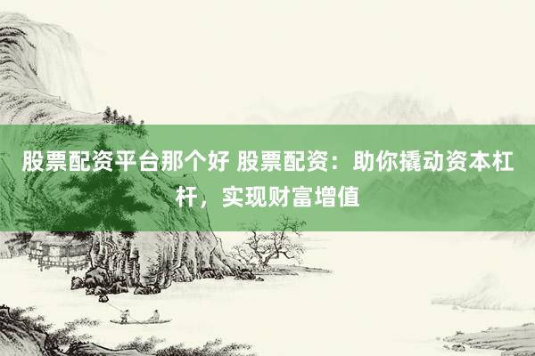 股票配资平台那个好 股票配资：助你撬动资本杠杆，实现财富增值