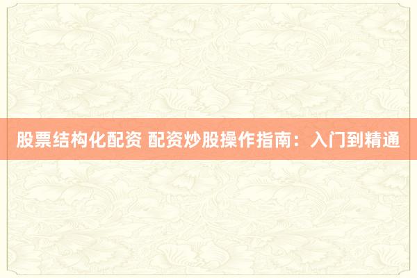 股票结构化配资 配资炒股操作指南：入门到精通