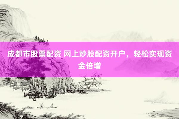 成都市股票配资 网上炒股配资开户，轻松实现资金倍增