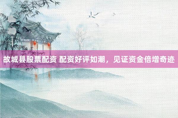 故城县股票配资 配资好评如潮，见证资金倍增奇迹
