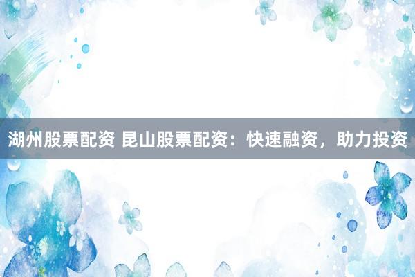 湖州股票配资 昆山股票配资：快速融资，助力投资
