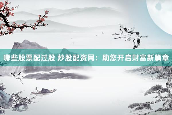 哪些股票配过股 炒股配资网：助您开启财富新篇章