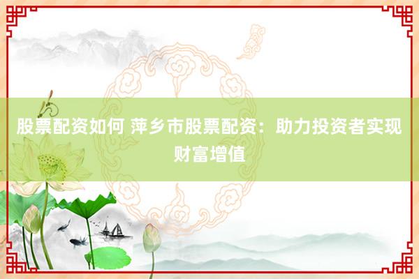股票配资如何 萍乡市股票配资：助力投资者实现财富增值