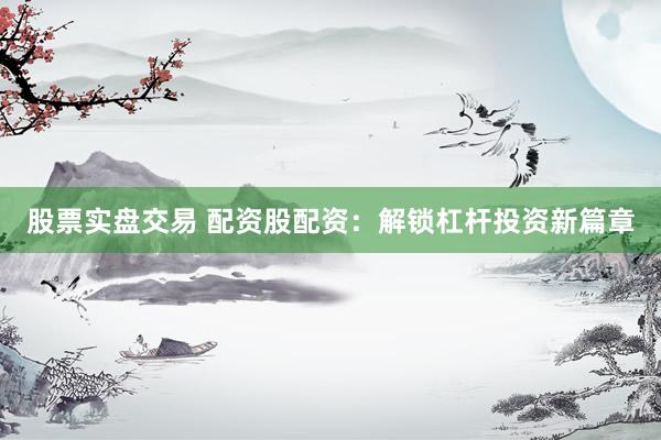 股票实盘交易 配资股配资：解锁杠杆投资新篇章