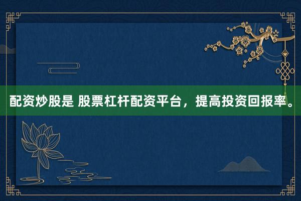 配资炒股是 股票杠杆配资平台，提高投资回报率。