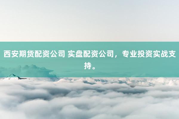 西安期货配资公司 实盘配资公司，专业投资实战支持。