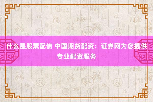 什么是股票配债 中国期货配资：证券网为您提供专业配资服务