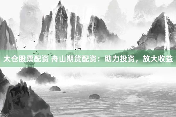 太仓股票配资 舟山期货配资：助力投资，放大收益