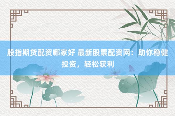 股指期货配资哪家好 最新股票配资网：助你稳健投资，轻松获利