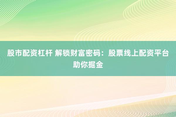 股市配资杠杆 解锁财富密码：股票线上配资平台助你掘金