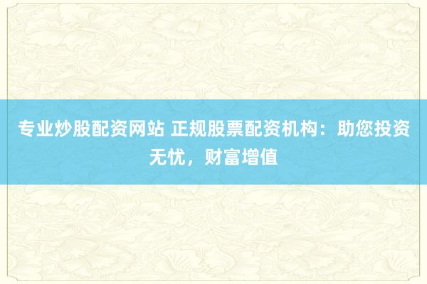专业炒股配资网站 正规股票配资机构：助您投资无忧，财富增值