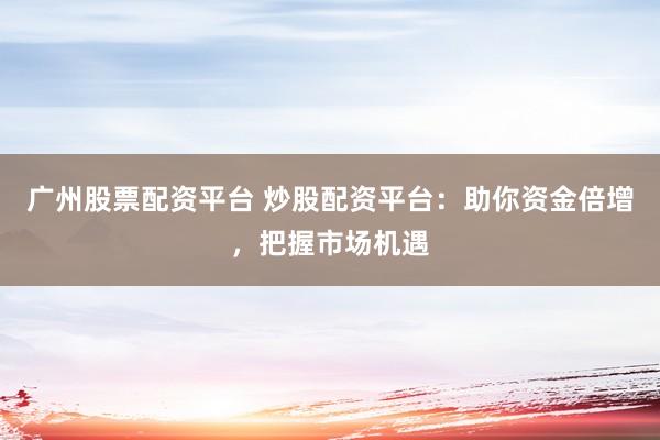 广州股票配资平台 炒股配资平台：助你资金倍增，把握市场机遇