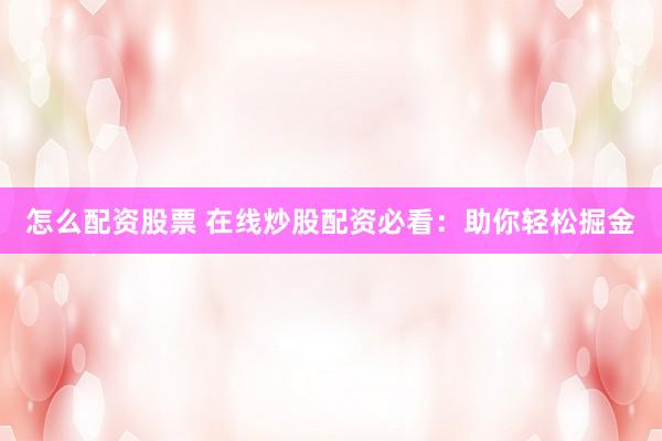 怎么配资股票 在线炒股配资必看：助你轻松掘金