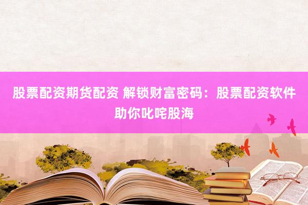 股票配资期货配资 解锁财富密码：股票配资软件助你叱咤股海