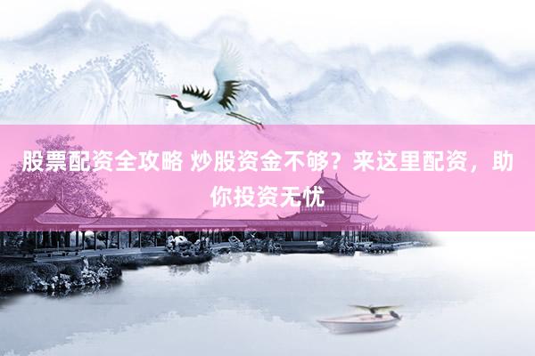 股票配资全攻略 炒股资金不够？来这里配资，助你投资无忧
