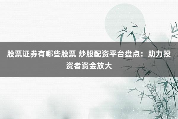股票证券有哪些股票 炒股配资平台盘点：助力投资者资金放大