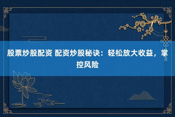 股票炒股配资 配资炒股秘诀：轻松放大收益，掌控风险