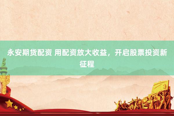 永安期货配资 用配资放大收益，开启股票投资新征程