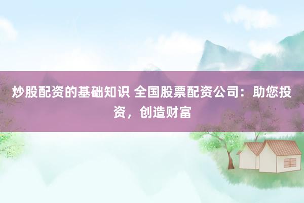炒股配资的基础知识 全国股票配资公司：助您投资，创造财富