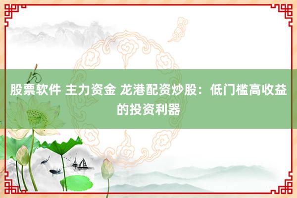 股票软件 主力资金 龙港配资炒股：低门槛高收益的投资利器