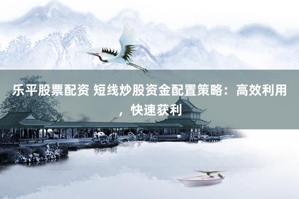 乐平股票配资 短线炒股资金配置策略：高效利用，快速获利