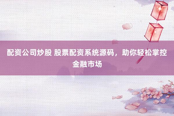 配资公司炒股 股票配资系统源码，助你轻松掌控金融市场