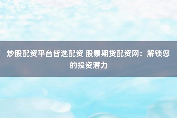 炒股配资平台皆选配资 股票期货配资网：解锁您的投资潜力