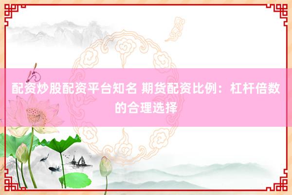 配资炒股配资平台知名 期货配资比例：杠杆倍数的合理选择