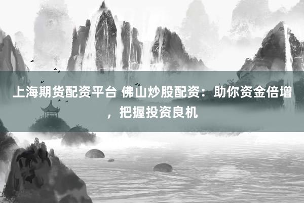 上海期货配资平台 佛山炒股配资：助你资金倍增，把握投资良机