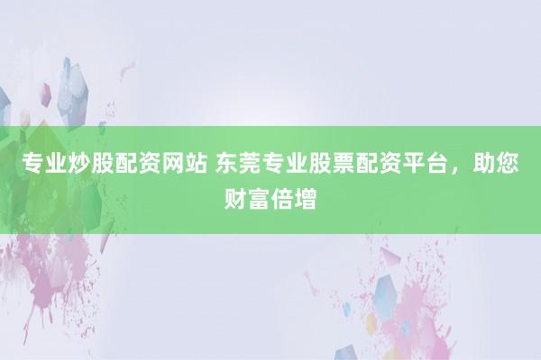 专业炒股配资网站 东莞专业股票配资平台，助您财富倍增