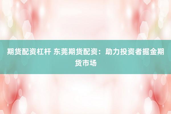 期货配资杠杆 东莞期货配资：助力投资者掘金期货市场
