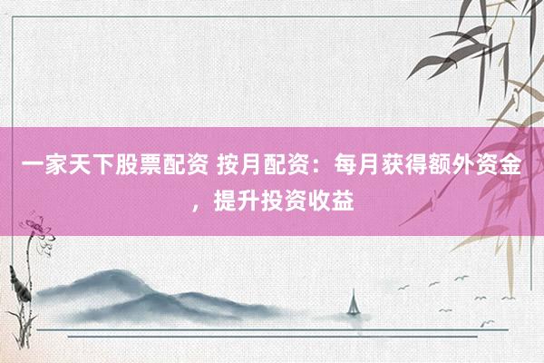 一家天下股票配资 按月配资：每月获得额外资金，提升投资收益